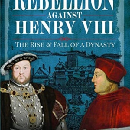 Rebellion Against Henry VIII: The Rise and Fall of a Dynasty