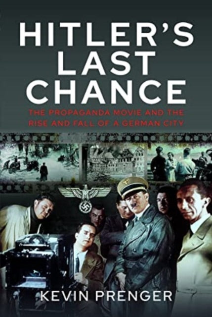 Hitler's Last Chance: Kolberg: The Propaganda Movie and the Rise and Fall of a German City