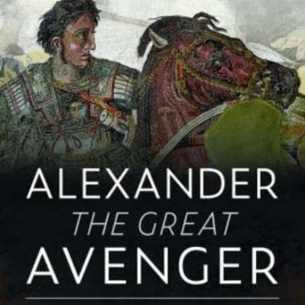 Alexander the Great Avenger: The Campaign that Felled Achaemenid Persia