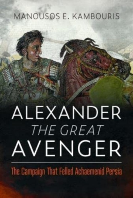 Alexander the Great Avenger: The Campaign that Felled Achaemenid Persia