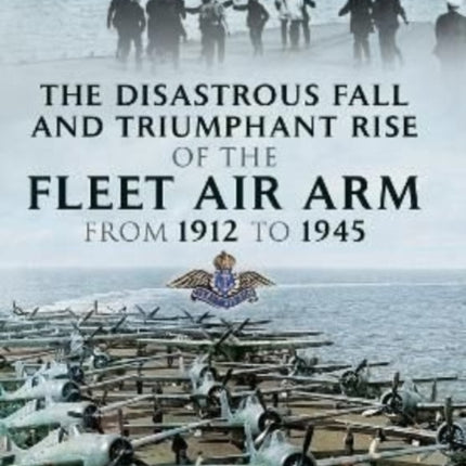 The Disastrous Fall and Triumphant Rise of the Fleet Air Arm from 1912 to 1945