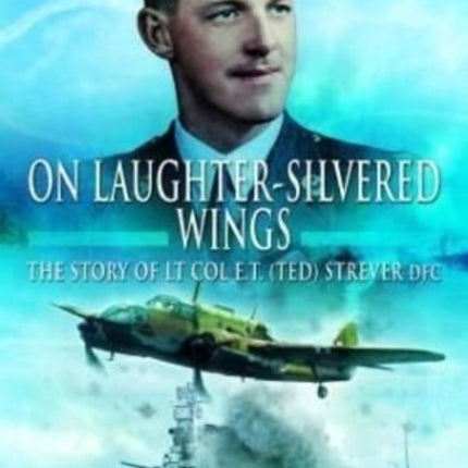 On Laughter-Silvered Wings: The Story of Lt. Col. E.T (Ted) Strever D.F.C