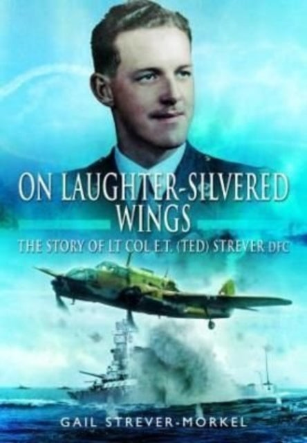 On Laughter-Silvered Wings: The Story of Lt. Col. E.T (Ted) Strever D.F.C