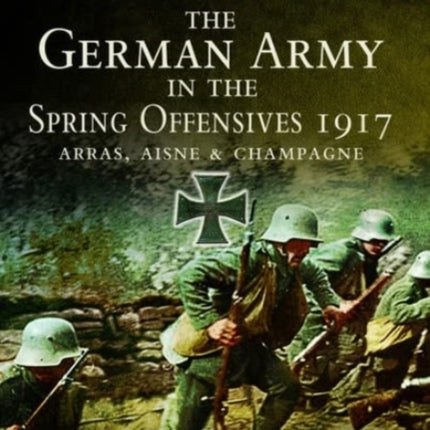 The German Army in the Spring Offensives 1917: Arras, Aisne and Champagne