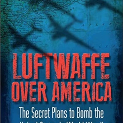 Luftwaffe Over America: The Secret Plans to Bomb the United States in World War II