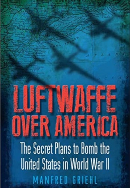 Luftwaffe Over America: The Secret Plans to Bomb the United States in World War II