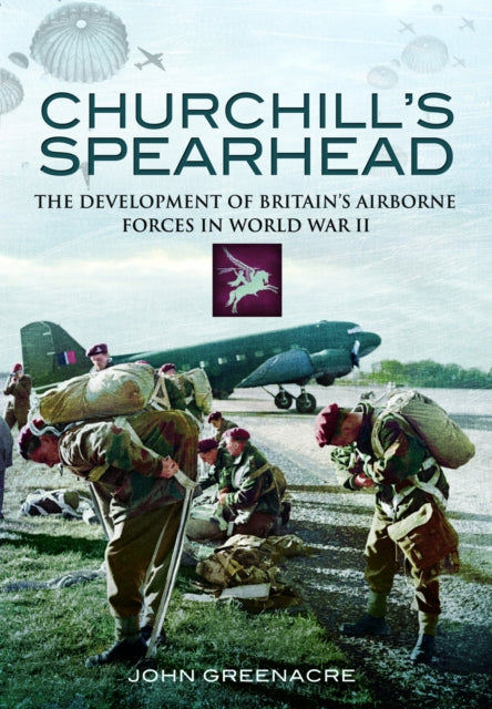 Churchill's Spearhead: The Development of Britain's Airborne Forces in World War II