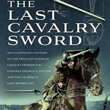 The Last Cavalry Sword: An Illustrated History of the Twilight Years of Cavalry Swords (UK) General George S. Patton and the US Army's Last Sword (US)