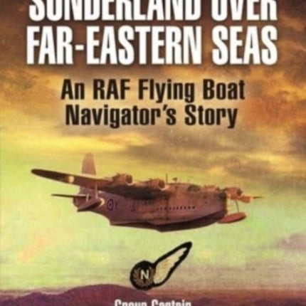 Sunderland Over Far-Eastern Seas - Mono PB edition: An RAF Flying Boat Navigator's Story