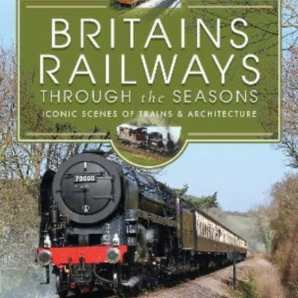 Britains Railways Through the Seasons: Iconic Scenes of Trains and Architecture