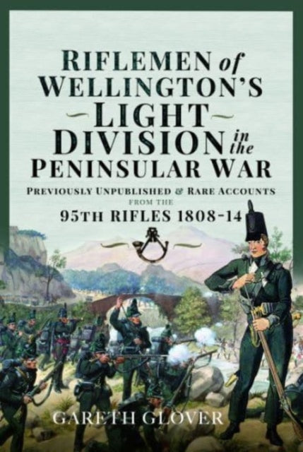 Riflemen of Wellington s Light Division in the Peninsular War: Unpublished or Rare Accounts from the 95th Rifles 1808-14