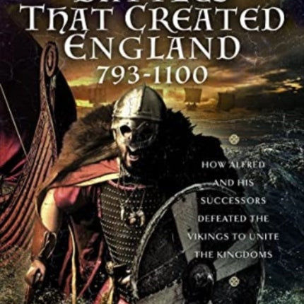 The Battles That Created England 793-1100: How Alfred and his Successors Defeated the Vikings to Unite the Kingdoms