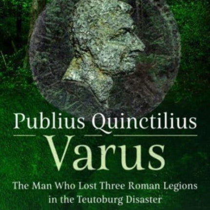 Publius Quinctilius Varus: The Man Who Lost Three Roman Legions in the Teutoburg Disaster