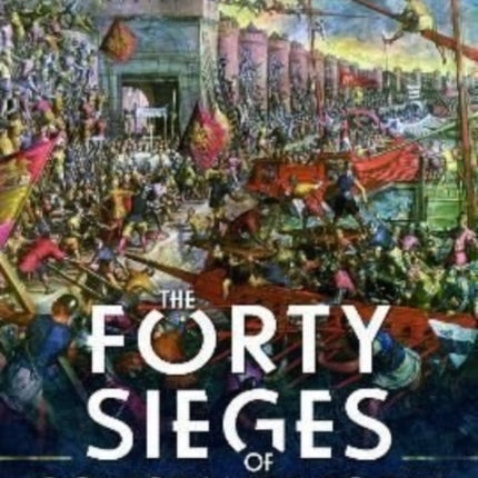 The Forty Sieges of Constantinople: The Great City's Enemies and Its Survival