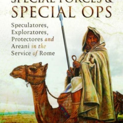 Roman Special Forces and Special Ops: Speculatores, Exploratores, Protectores and Areani in the Service of Rome