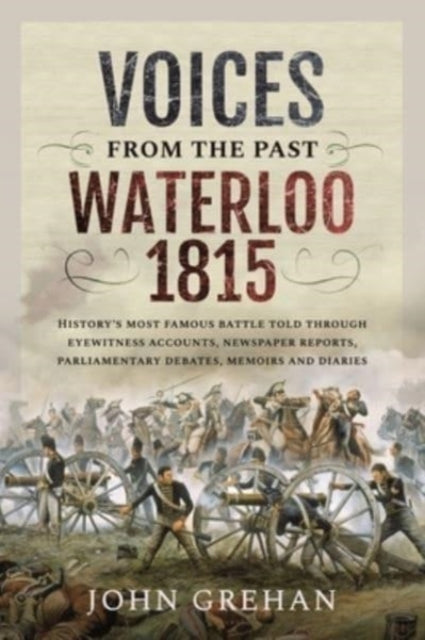 Voices from the Past: Waterloo 1815: History's most famous battle told through eyewitness accounts, newspaper reports, parliamentary debates, memoirs and diaries