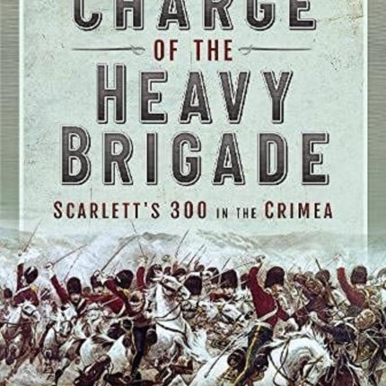 The Charge of the Heavy Brigade: Scarlett s 300 in the Crimea