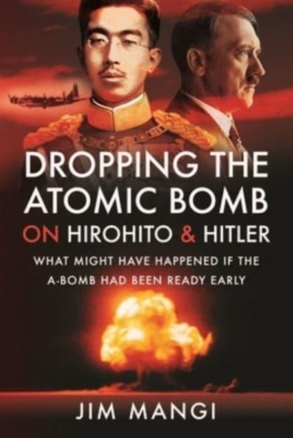 Dropping the Atomic Bomb on Hirohito and Hitler: What Might Have Happened if the A-Bomb Had Been Ready Early