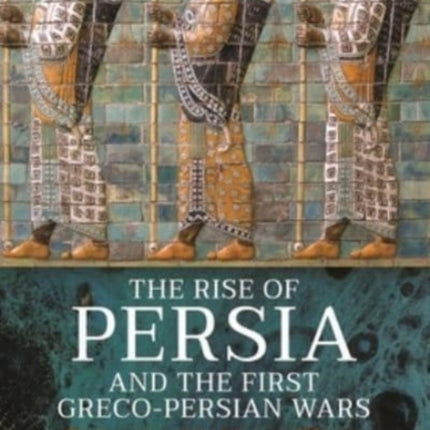 The Rise of Persia and the First Greco-Persian Wars: The Expansion of the Achaemenid Empire and the Battle of Marathon