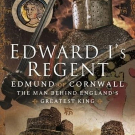 Edward I's Regent: Edmund of Cornwall, The Man Behind England s Greatest King