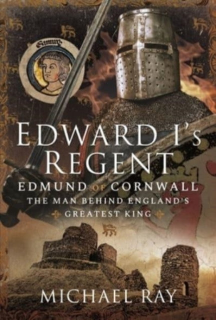 Edward I's Regent: Edmund of Cornwall, The Man Behind England s Greatest King