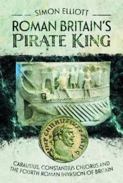 Roman Britain's Pirate King: Carausius, Constantius Chlorus and the Fourth Roman Invasion of Britain