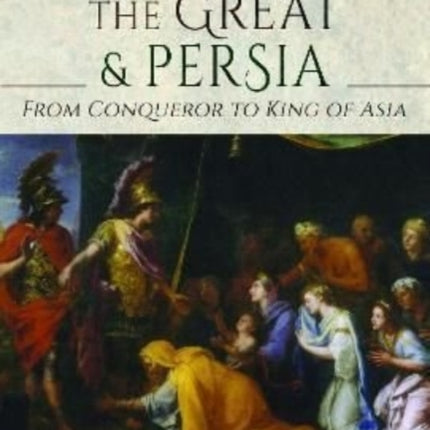 Alexander the Great and Persia: From Conqueror to King of Asia