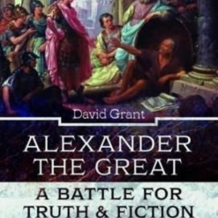 Alexander the Great, a Battle for Truth and Fiction: The Ancient Sources And Why They Can't Be Trusted