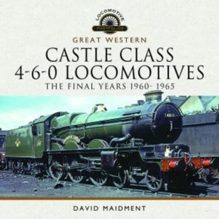 Great Western Castle Class 4-6-0 Locomotives - The Final Years 1960- 1965