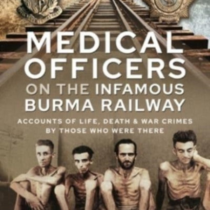 Medical Officers on the Infamous Burma Railway: Accounts of Life, Death and War Crimes by Those Who Were There With F-Force