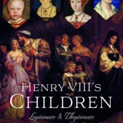 Henry VIII's Children: Legitimate and Illegitimate Sons and Daughters of the Tudor King