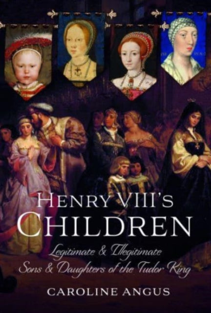 Henry VIII's Children: Legitimate and Illegitimate Sons and Daughters of the Tudor King