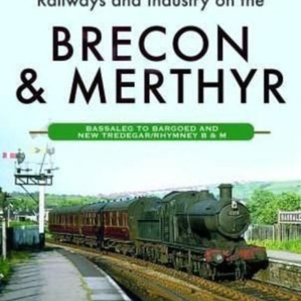 Railways and Industry on the Brecon & Merthyr: Bassaleg to Bargoed and New Tredegar/Rhymney B & M