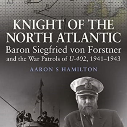 Knight of the North Atlantic: Baron Siegfried von Forstner and the War Patrols of U-402 1941 1943