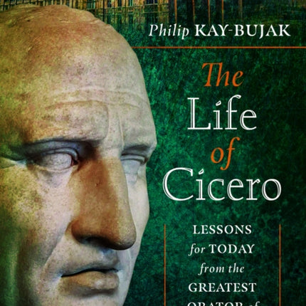 The Life of Cicero: Lessons for Today from the Greatest Orator of the Roman Republic