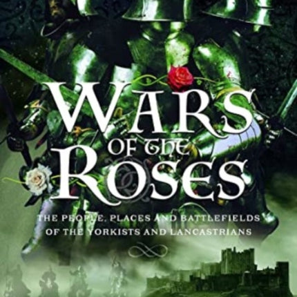 Wars of the Roses: The People, Places and Battlefields of the Yorkists and Lancastrians