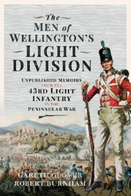 The Men of Wellington s Light Division: Unpublished Memoirs from the 43rd Light Infantry in the Peninsular War