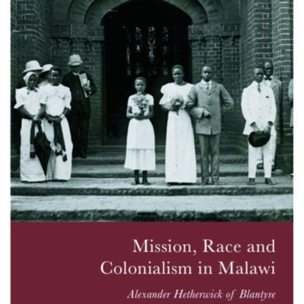 Mission, Race and Colonialism in Malawi: Alexander Hetherwick of Blantyre