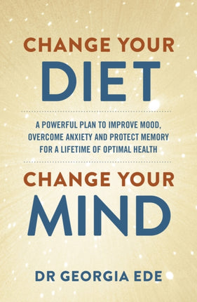 Change Your Diet, Change Your Mind: A powerful plan to improve mood, overcome anxiety and protect memory for a lifetime of optimal mental health