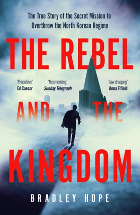 The Rebel and the Kingdom: The True Story of the Secret Mission to Overthrow the North Korean Regime