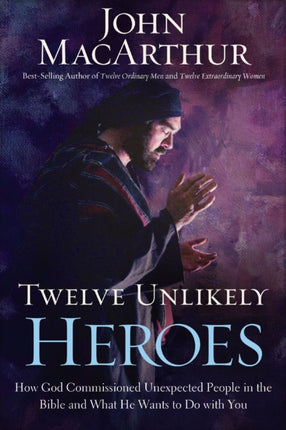 Twelve Unlikely Heroes How God Commissioned Unexpected People in the Bible and What He Wants to Do with You