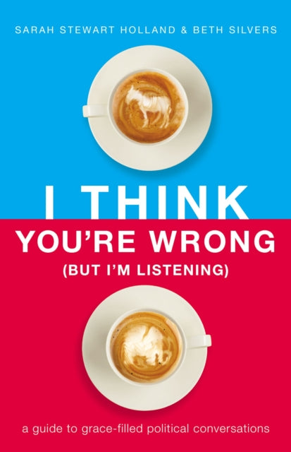 I Think You're Wrong (But I'm Listening): A Guide to Grace-Filled Political Conversations