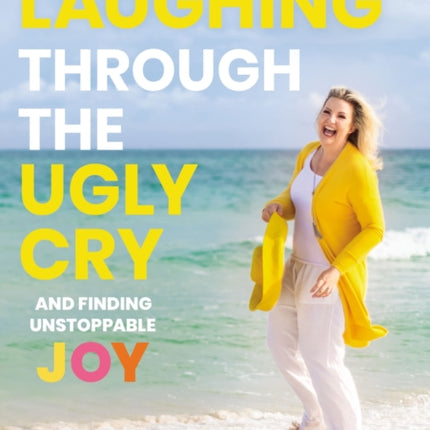 Laughing Through the Ugly Cry: …and Finding Unstoppable Joy