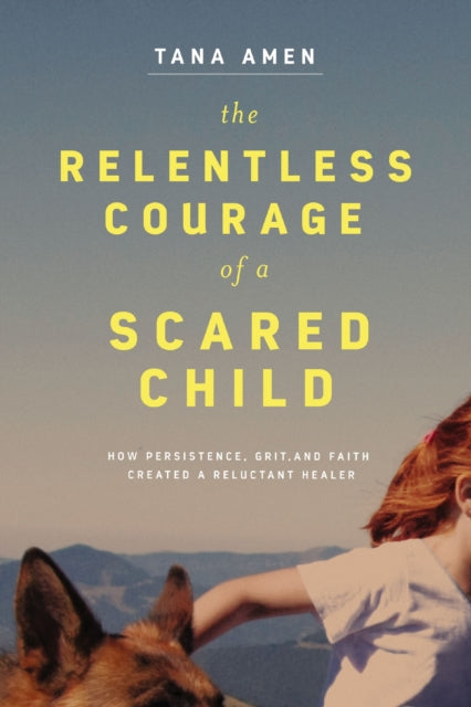 The Relentless Courage of a Scared Child: How Persistence, Grit, and Faith Created a Reluctant Healer