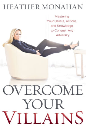 Overcome Your Villains: Mastering Your Beliefs, Actions, and Knowledge to Conquer Any Adversity