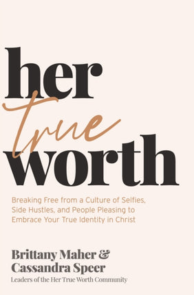 Her True Worth: Breaking Free from a Culture of Selfies, Side Hustles, and People Pleasing to Embrace Your True Identity in Christ