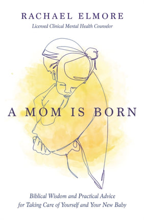 A Mom Is Born: Biblical Wisdom and Practical Advice for Taking Care of Yourself and Your New Baby