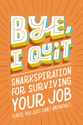 BYE, I Quit: Snarkspiration for Surviving Your Job (Until You Just Can’t Anymore)