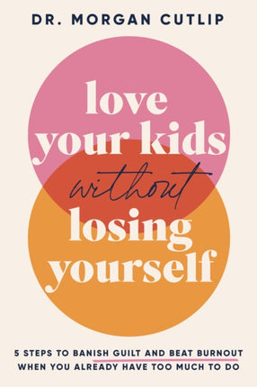 Love Your Kids Without Losing Yourself: 5 Steps to Banish Guilt and Beat Burnout When You Already Have Too Much to Do