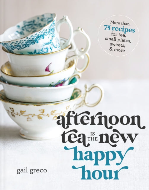 Afternoon Tea Is the New Happy Hour: More than 75 Recipes for Tea, Small Plates, Sweets and   More